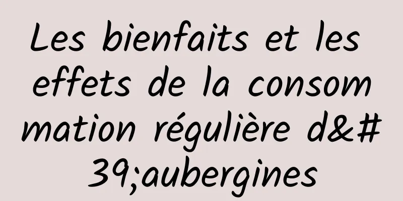 Les bienfaits et les effets de la consommation régulière d'aubergines