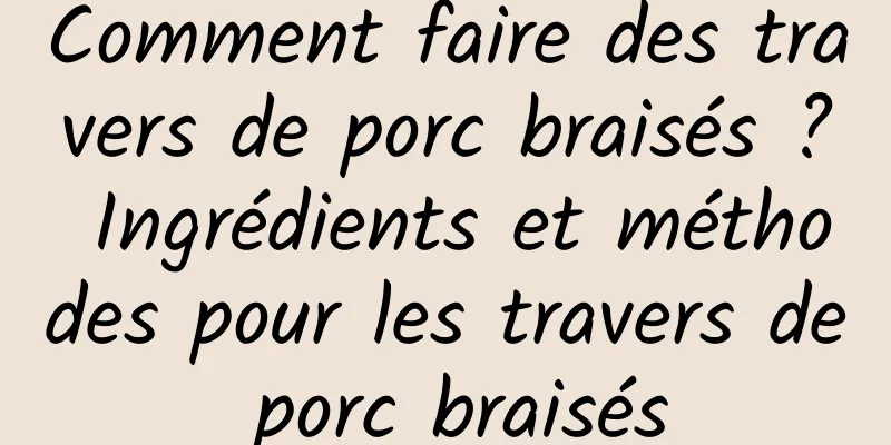 Comment faire des travers de porc braisés ? Ingrédients et méthodes pour les travers de porc braisés