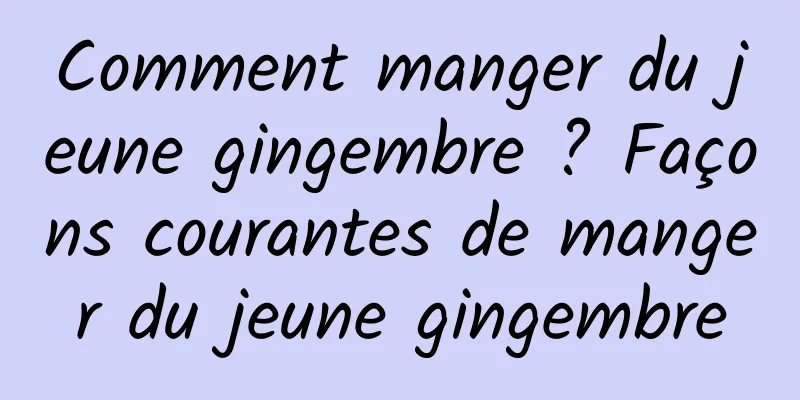 Comment manger du jeune gingembre ? Façons courantes de manger du jeune gingembre