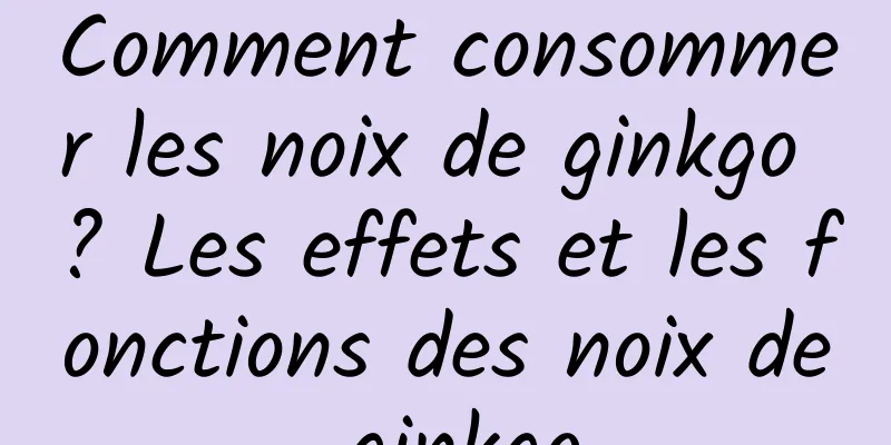 Comment consommer les noix de ginkgo ? Les effets et les fonctions des noix de ginkgo