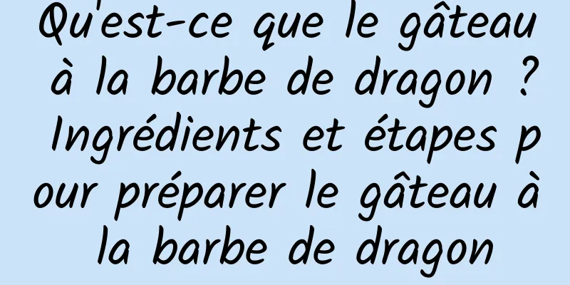 Qu'est-ce que le gâteau à la barbe de dragon ? Ingrédients et étapes pour préparer le gâteau à la barbe de dragon