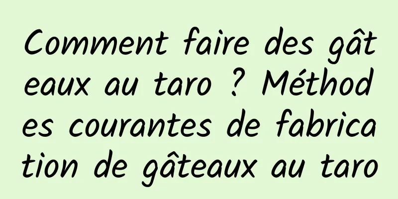 Comment faire des gâteaux au taro ? Méthodes courantes de fabrication de gâteaux au taro