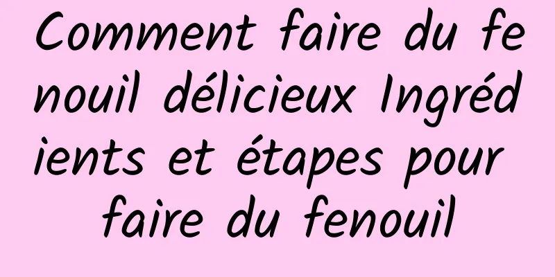 Comment faire du fenouil délicieux Ingrédients et étapes pour faire du fenouil