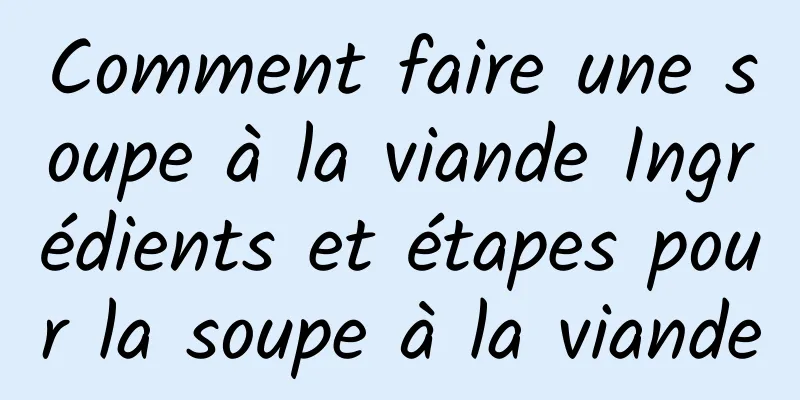 Comment faire une soupe à la viande Ingrédients et étapes pour la soupe à la viande