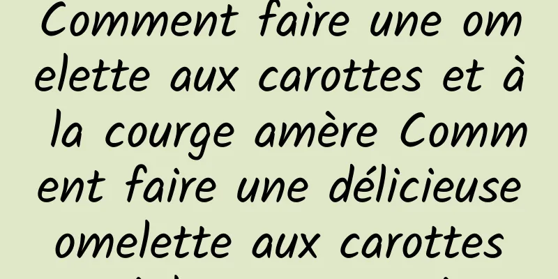 Comment faire une omelette aux carottes et à la courge amère Comment faire une délicieuse omelette aux carottes et à la courge amère