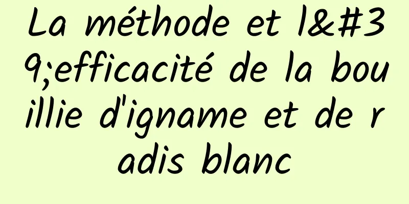 La méthode et l'efficacité de la bouillie d'igname et de radis blanc