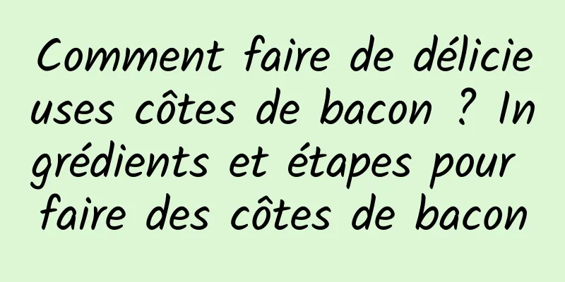 Comment faire de délicieuses côtes de bacon ? Ingrédients et étapes pour faire des côtes de bacon