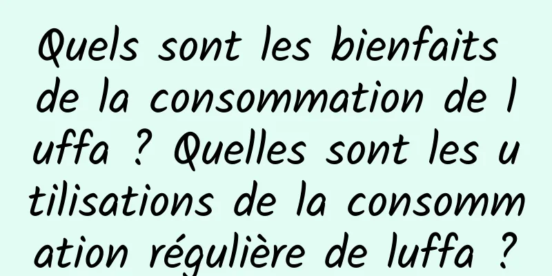 Quels sont les bienfaits de la consommation de luffa ? Quelles sont les utilisations de la consommation régulière de luffa ?