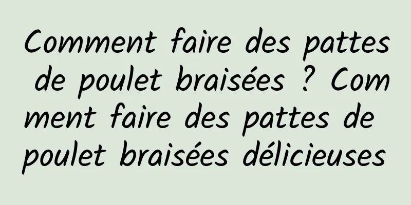 Comment faire des pattes de poulet braisées ? Comment faire des pattes de poulet braisées délicieuses