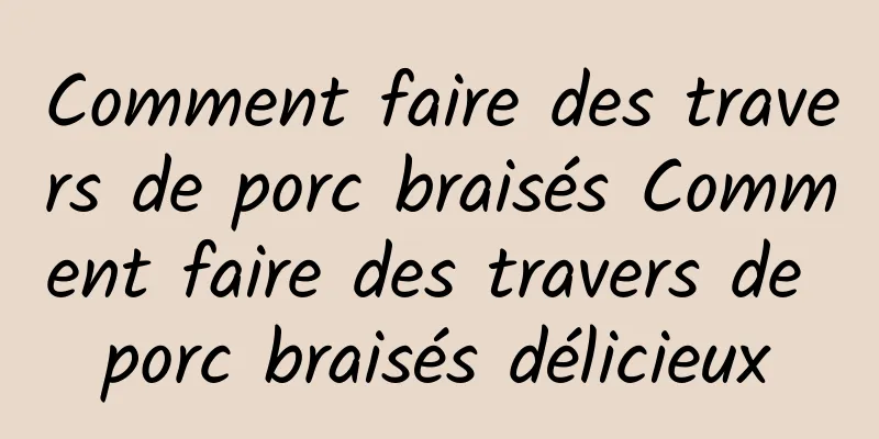 Comment faire des travers de porc braisés Comment faire des travers de porc braisés délicieux