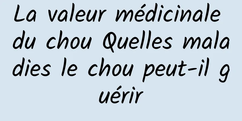 La valeur médicinale du chou Quelles maladies le chou peut-il guérir