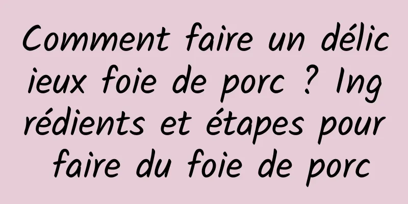 Comment faire un délicieux foie de porc ? Ingrédients et étapes pour faire du foie de porc