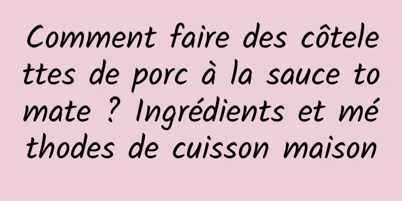 Comment faire des côtelettes de porc à la sauce tomate ? Ingrédients et méthodes de cuisson maison