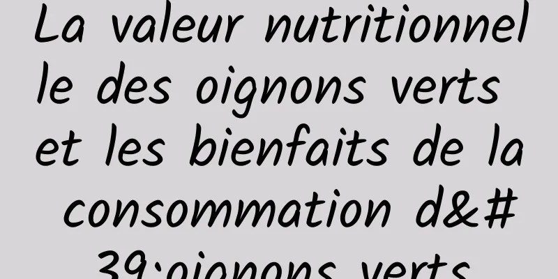 La valeur nutritionnelle des oignons verts et les bienfaits de la consommation d'oignons verts