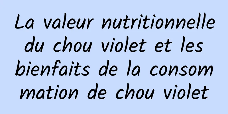 La valeur nutritionnelle du chou violet et les bienfaits de la consommation de chou violet