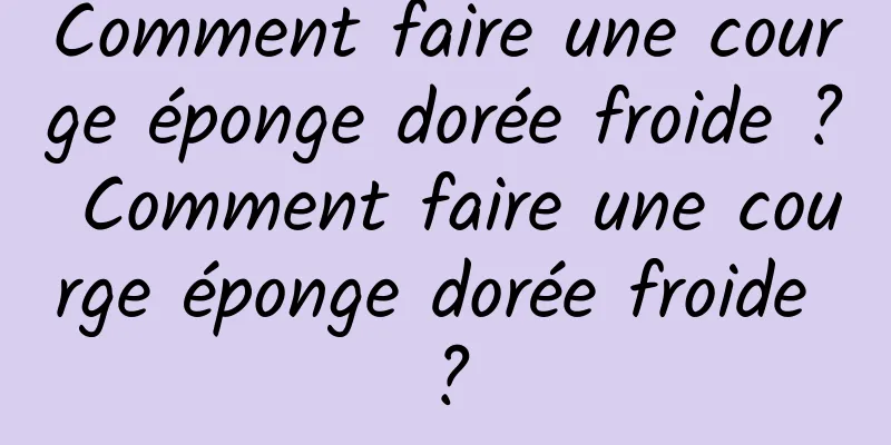 Comment faire une courge éponge dorée froide ? Comment faire une courge éponge dorée froide ?