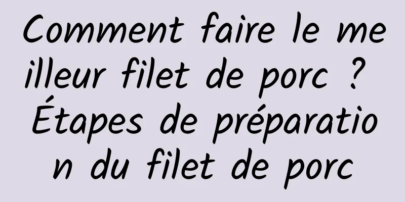 Comment faire le meilleur filet de porc ? Étapes de préparation du filet de porc