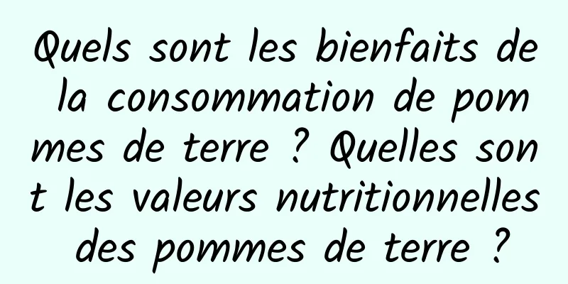 Quels sont les bienfaits de la consommation de pommes de terre ? Quelles sont les valeurs nutritionnelles des pommes de terre ?