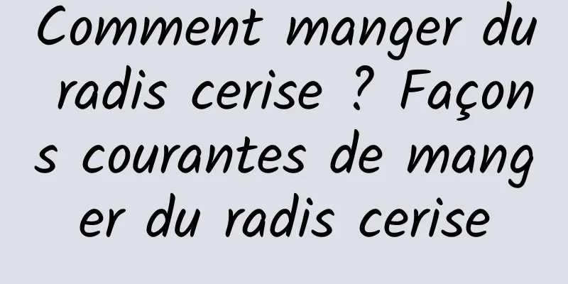 Comment manger du radis cerise ? Façons courantes de manger du radis cerise