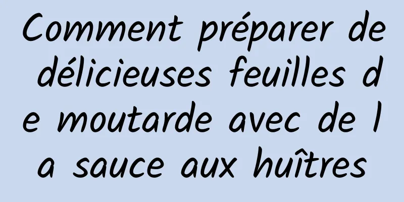 Comment préparer de délicieuses feuilles de moutarde avec de la sauce aux huîtres