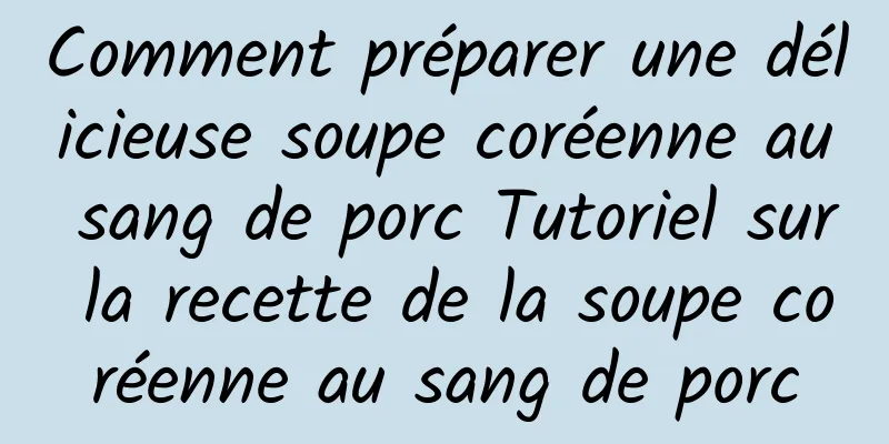 Comment préparer une délicieuse soupe coréenne au sang de porc Tutoriel sur la recette de la soupe coréenne au sang de porc