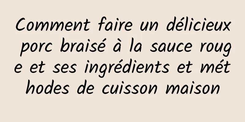 Comment faire un délicieux porc braisé à la sauce rouge et ses ingrédients et méthodes de cuisson maison