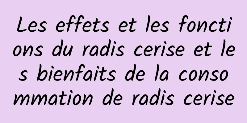 Les effets et les fonctions du radis cerise et les bienfaits de la consommation de radis cerise