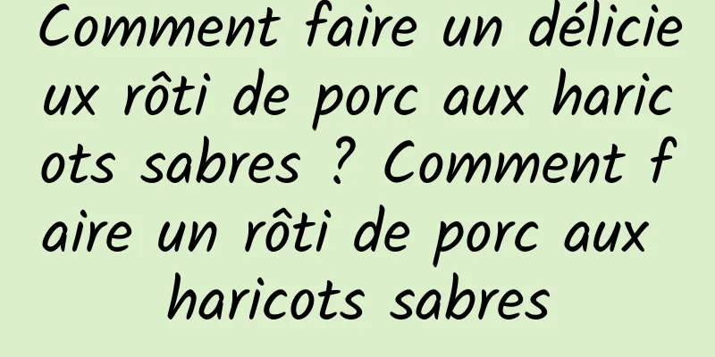 Comment faire un délicieux rôti de porc aux haricots sabres ? Comment faire un rôti de porc aux haricots sabres