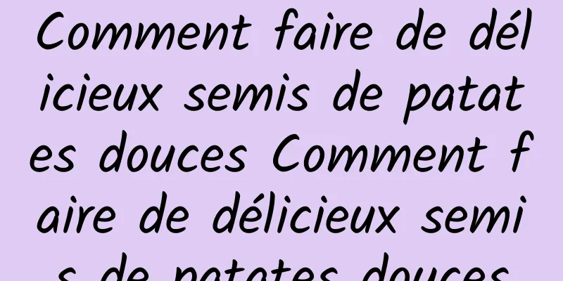 Comment faire de délicieux semis de patates douces Comment faire de délicieux semis de patates douces