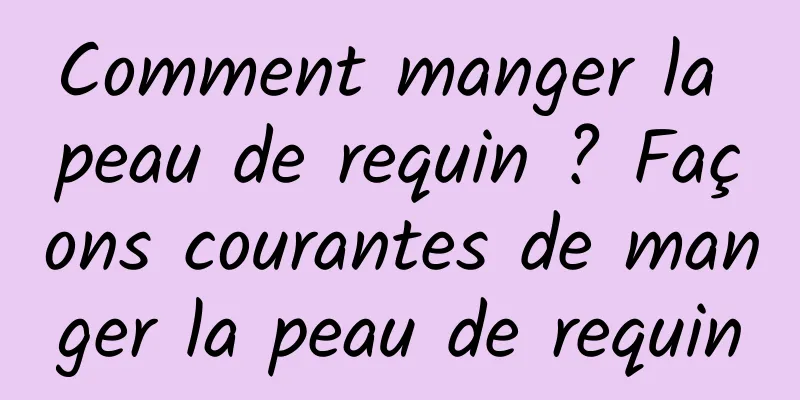 Comment manger la peau de requin ? Façons courantes de manger la peau de requin