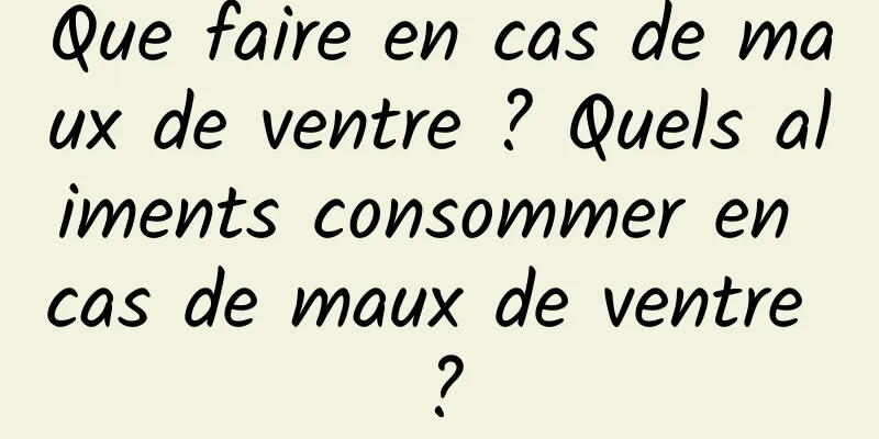 Que faire en cas de maux de ventre ? Quels aliments consommer en cas de maux de ventre ?