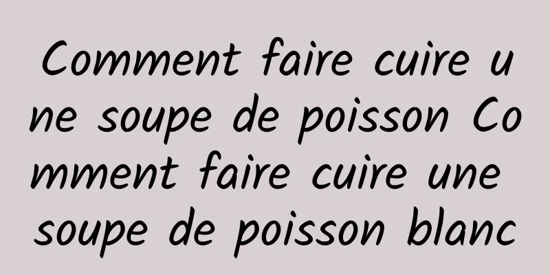 Comment faire cuire une soupe de poisson Comment faire cuire une soupe de poisson blanc