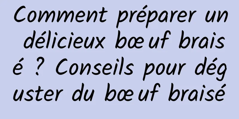 Comment préparer un délicieux bœuf braisé ? Conseils pour déguster du bœuf braisé