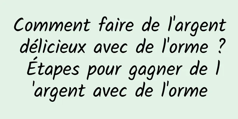 Comment faire de l'argent délicieux avec de l'orme ? Étapes pour gagner de l'argent avec de l'orme