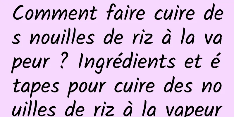 Comment faire cuire des nouilles de riz à la vapeur ? Ingrédients et étapes pour cuire des nouilles de riz à la vapeur