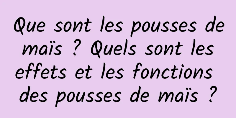 Que sont les pousses de maïs ? Quels sont les effets et les fonctions des pousses de maïs ?