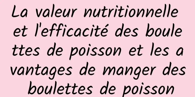 La valeur nutritionnelle et l'efficacité des boulettes de poisson et les avantages de manger des boulettes de poisson