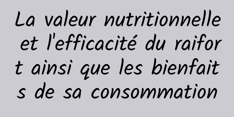 La valeur nutritionnelle et l'efficacité du raifort ainsi que les bienfaits de sa consommation