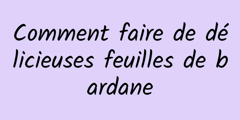 Comment faire de délicieuses feuilles de bardane