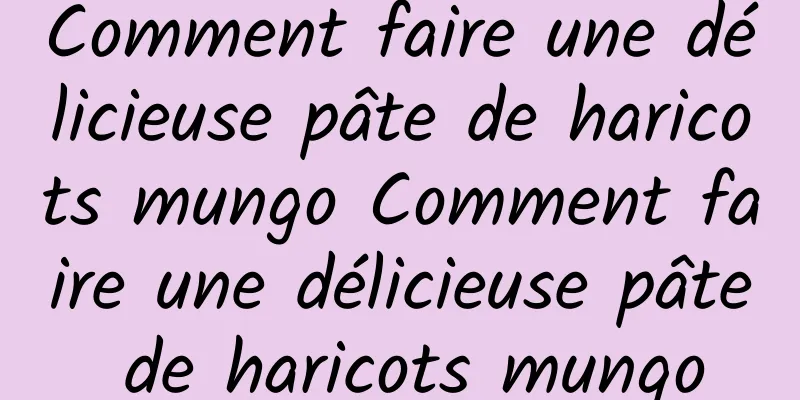 Comment faire une délicieuse pâte de haricots mungo Comment faire une délicieuse pâte de haricots mungo