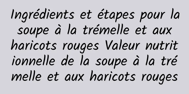 Ingrédients et étapes pour la soupe à la trémelle et aux haricots rouges Valeur nutritionnelle de la soupe à la trémelle et aux haricots rouges