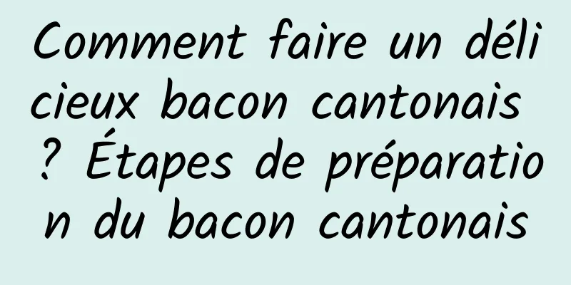 Comment faire un délicieux bacon cantonais ? Étapes de préparation du bacon cantonais