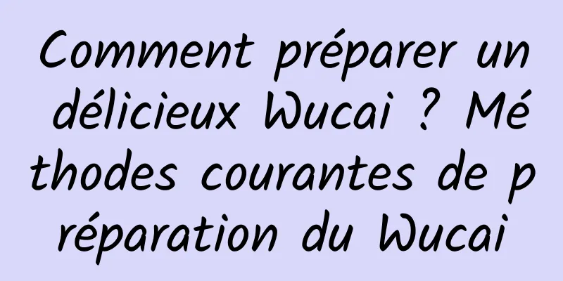 Comment préparer un délicieux Wucai ? Méthodes courantes de préparation du Wucai