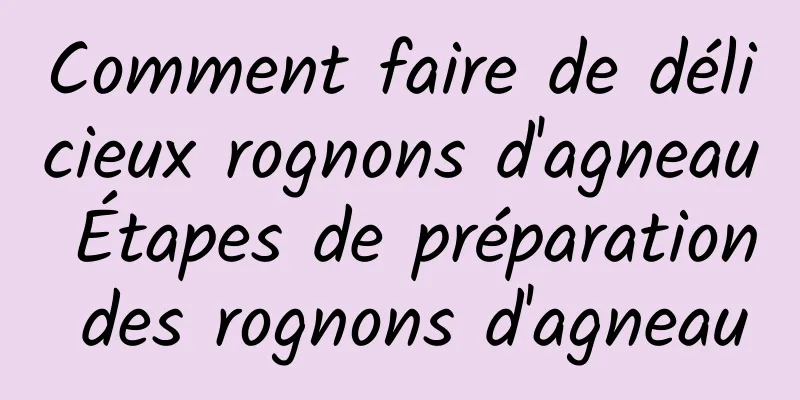 Comment faire de délicieux rognons d'agneau Étapes de préparation des rognons d'agneau