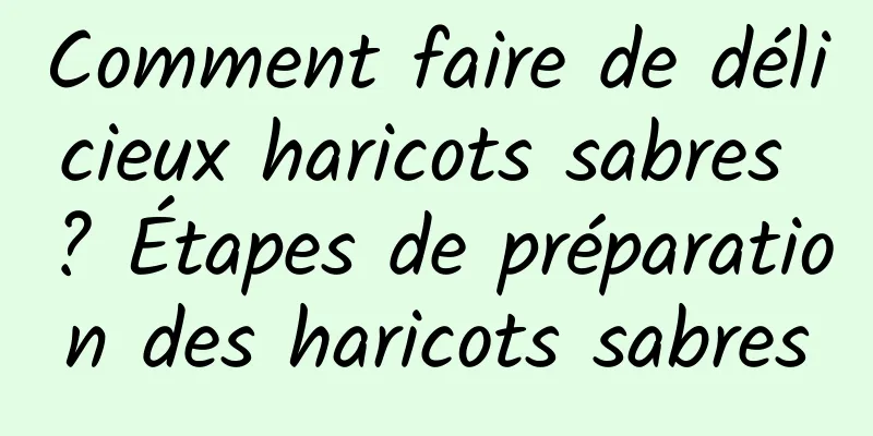 Comment faire de délicieux haricots sabres ? Étapes de préparation des haricots sabres