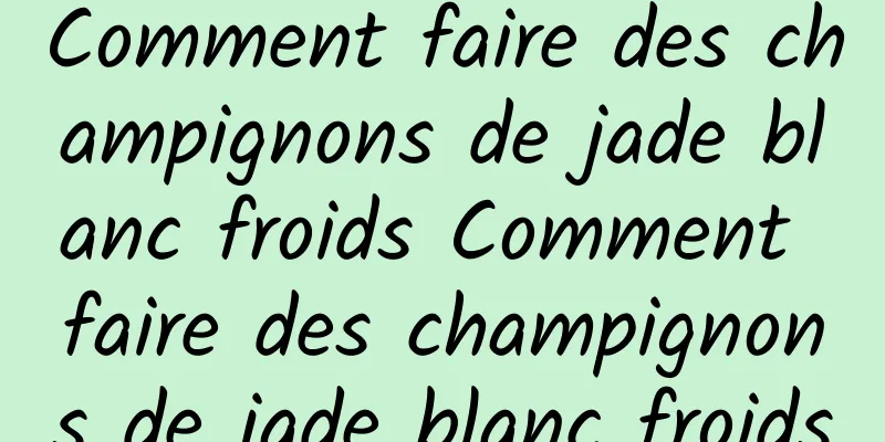 Comment faire des champignons de jade blanc froids Comment faire des champignons de jade blanc froids