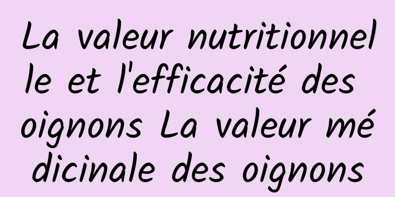 La valeur nutritionnelle et l'efficacité des oignons La valeur médicinale des oignons