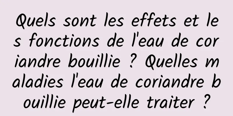 Quels sont les effets et les fonctions de l'eau de coriandre bouillie ? Quelles maladies l'eau de coriandre bouillie peut-elle traiter ?