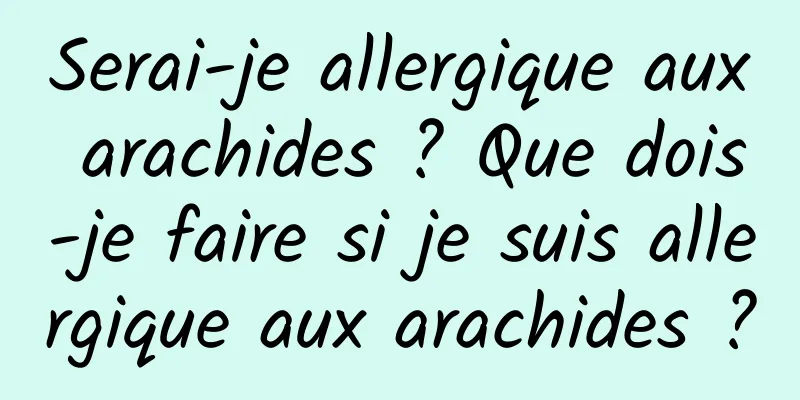 Serai-je allergique aux arachides ? Que dois-je faire si je suis allergique aux arachides ?