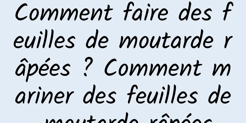 Comment faire des feuilles de moutarde râpées ? Comment mariner des feuilles de moutarde râpées